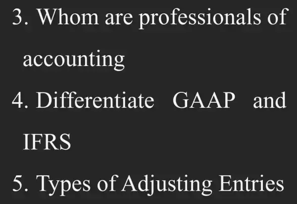 3 . Whom . are professionals of
accounting
4. Differentiate GAAP and
IFRS
5. Types of Adjusting Entries