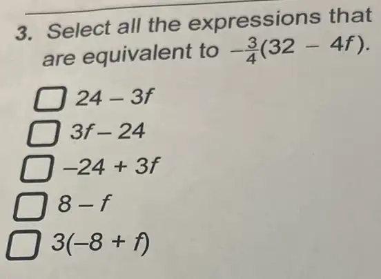 3. Select all the expressions that
are equivalent to -(3)/(4)(32-4f)
24-3f
3f-24
-24+3f
8-f
D 3(-8+f)