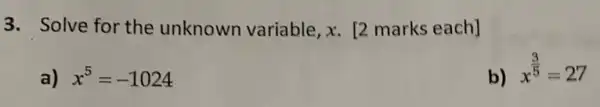 3. Solve for the unknown variable x. [2 marks each]
a) x^5=-1024
b) x^(3)/(5)=27