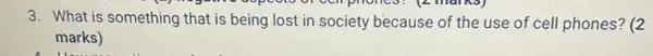 3. What is something that is being lost in society because of the use of cell phones? (2
marks)