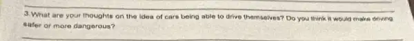 3. What are your thoughts on the idea of cars being able to drive themselves? Do you think it would make driving
safer or more dangerous?