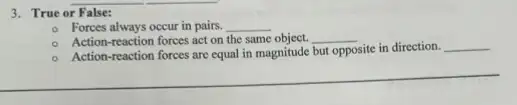 3. True or False:
- Forces always occur in pairs. __
Action-reaction forces act on the same object. __
Action-reaction forces are equal in magnitude but opposite site in direction. __
__