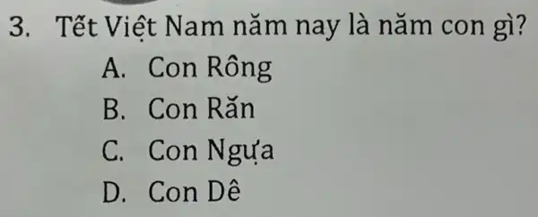 3. Tết Viêt Nam nǎm nay là nǎm con gì?
A. Con Rông
B. Con Rǎn
C. Con Ngưa
D. Con Dê