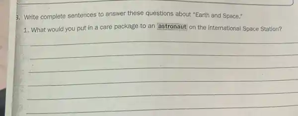 3. Write complete sentences to answer these questions about "Earth and Space."
1. What would you put in a care package to an astronaut on the International Space Station?
__