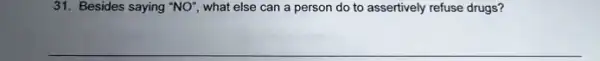 31. Besides saying "NO", what else can a person do to assertively refuse drugs?
__