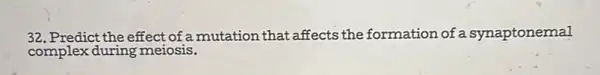 32. Predict the effect of a mutation that affects the formation of a synaptonemal
complex during meiosis.