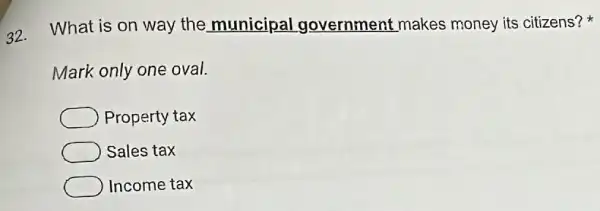 32.
What is on way the municipal government makes money its citizens?
Mark only one oval.
Property tax
Sales tax
Income tax