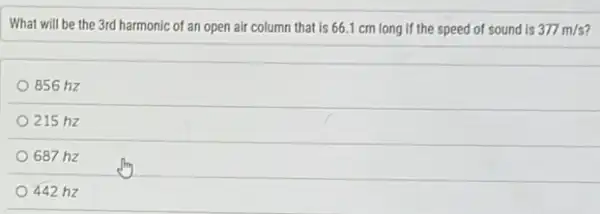 What will be the 3rd harmonic of an open air column that is 66.1 cm long if the speed of sound is 377m/s
856 hz
215 hz
687 hz
442 hz