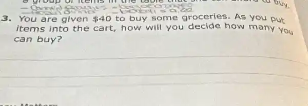 3.You are given 40 to buy some groceries. As you put
items into the cart , how will you decide how many you
can buy?