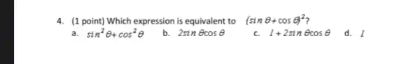 4. (1 point) Which expression is equivalent to (sinTheta +cosTheta )^2
sin^2Theta +cos^2Theta 
b. 2sinTheta cosTheta 
c. 1+2sinTheta cosTheta 
d. I