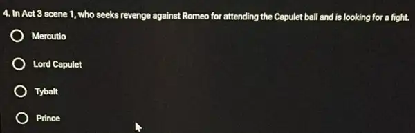 4. In Act 3 scene 1 , who seeks revenge against Romeo for attending the Capulet ball and is looking for a fight.
Mercutio
Lord Capulet
) Tybalt
Prince