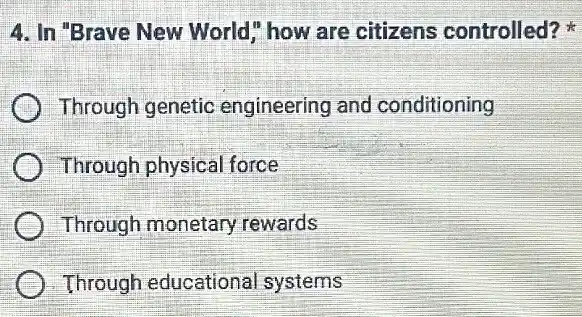 4. In "Brave New World" how are citizens controlled?
Through genetic engineering and conditioning
Through physical force
) Through monetary rewards
Through educational systems