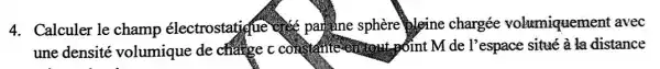 4. Calculer le champ électrostatique ofee par sphère bleine chargée volumiquement avec
une densité volumique de charge c const l'espace situé à la distance