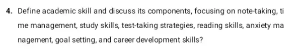 4. Define academic skill and discuss its components , focusing on note-taking, ti
me management, study skills , test-taking strategies, reading skills, anxiety ma
nagement, goal setting, and career development skills?