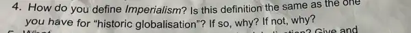 4. How do you define Imperialism? Is this definition the same as the one
you have for "historic globalisation"? If so, why? If not why?