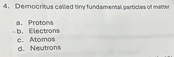4. Democritus called tiny fundamental particles of matter
a. Protons
b. Electrons
c. Atomos
d. Neutrons