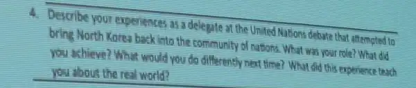 4. Describe you experiences is delegate at the Unted Nations debate that attempted to
bring Morth Korea back into the community of your role? What did
you shieve?that would you did differently next time? Why did this
you about the ral world?