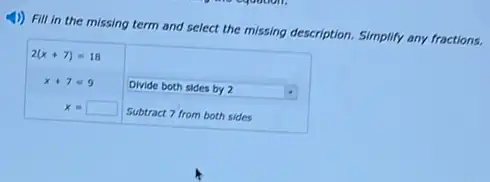 4) Fill in the missing term and select the missing description Simplify any fractions.
2(x+7)=18
square  Divide both sides by 2
x+7=9
x= square  J