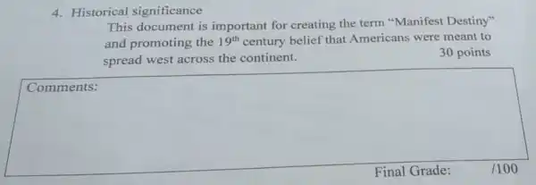 4. Historical significance
This document is important for creating the term "Manifest Destiny"
and promoting the 19^th century belief that Americans were meant to
spread west across the continent.
30 points
Comments:
square 
/100 /100