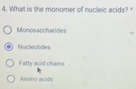 4. What is the monomer of nucleic acids?
Monosaccharides
C Nucleotides
Fatty acid chains
Amino acids