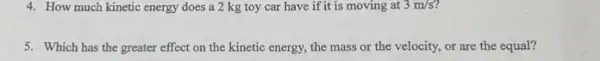 4. How much kinetic energy does a 2 kg toy car have if it is moving at 3m/s
5. Which has the greater effect on the kinetic energy, the mass or the velocity, or are the equal?