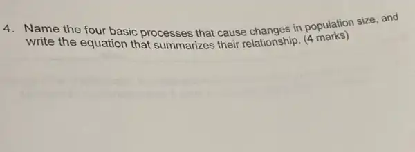 4. Name the four basic processes that cause changes in population size, and
write the equation that summarizes their relationship. (4 marks)