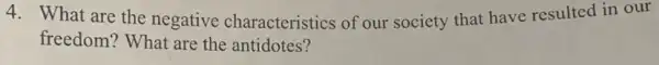 4. What are the negative characteristics of our society that have resulted in our
freedom? What are the antidotes?