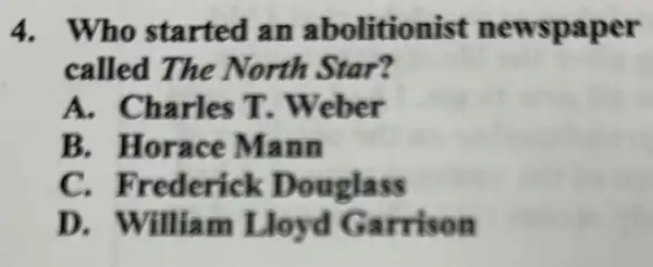 4. Who started an abolitionist newspaper
called The North Star?
A. Charles T . Weber
B. Horace Mann
C. Frederick Douglass
D. William Lloyd Garrison