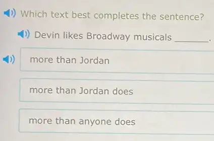 4) Which text best completes the sentence?
1) Devin likes Broadway musicals __
more than Jordan
more than Jordan does
more than anyone does