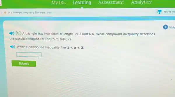 4)) A triangle has two sides of length 19.7 and 6.6. What compound inequality describes
the possible lengths for the third side, x?
4) Write a compound inequality like 1lt xlt 3
square