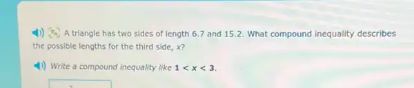 4)) A triangle has two sides of length 6.7 and 15.2. What compound inequality describes
the possible lengths for the third side, x?
4) Write a compound inequality like 1lt xlt 3