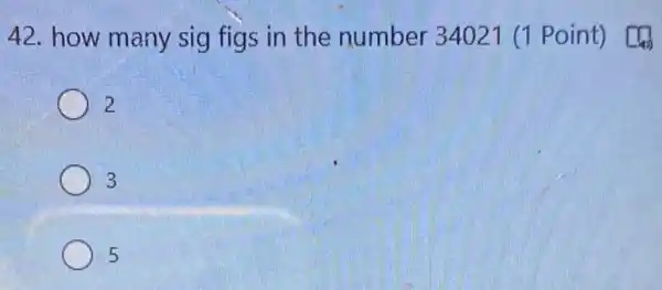 42. how many sig figs in the number 34021 (1 Point) [4)
2
3
5