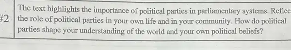 42
The text highlights the importance of political parties in parliamentary systems.Reflec
the role of political parties in your own life and in your community. How do political
parties shape your understanding of the world and your own political beliefs?