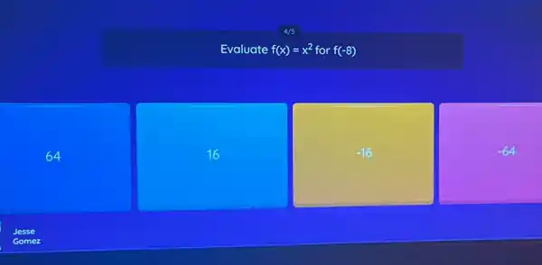 4/5
Evaluate f(x)=x^2 for f(-8) 
64
16
 -16 
 -64 
Jesse
Gomez