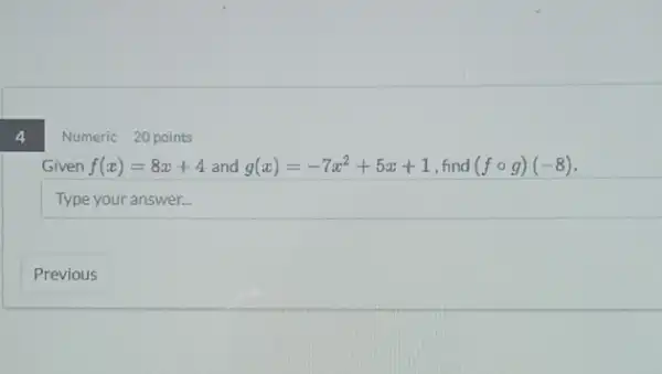 4
Numeric 20 points
Given f(x)=8x+4 and g(x)=-7x^2+5x+1 find (fcirc g)(-8)
square