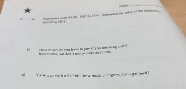 4.
Sunscreen costs 4.80 HST is 13% 
Determine the price of the sunscreen,
including HST.
b)
How much do you have to pay if you are using cash?
Remember, we don't use pennies anymore.
If you pay with a 10 bill, how much change will you get back?