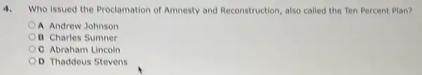 4.Who issued the Proclamation of Amnesty and Reconstruction, also called the Ten Percent Plan?
A Andrew Johnson
B Charles Sumner
C Abraham Lincoln
OD Thaddeus Stevens