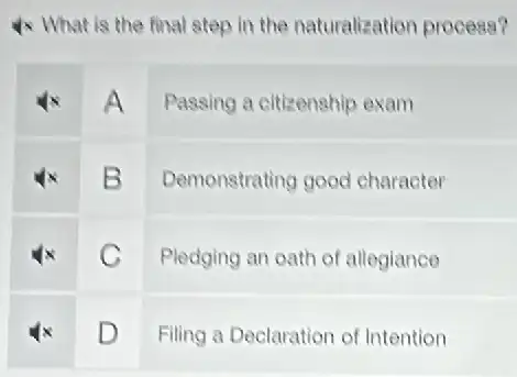 4x What is the final step in the naturalization process?
A
Passing a citizenship exam
B
Demonstrating good character
C
Pledging an oath of allegiance
D
Filing a Declaration of Intention