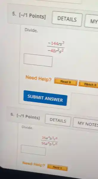 5. [-/1 Points]
Divide.
(-144s^3)/(-48r^2)s^(2)
square 
Divide.
(35a^4b^5c^6)/(56a^4)b^(2c^8)
square