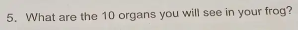 5. What are the 10 organs you will see in your frog?