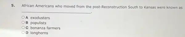 5. African Americans who moved from the post:Reconstruction South to Kansas were known as
__
A exodusters
B populists
C bonanza farmers
D longhorns