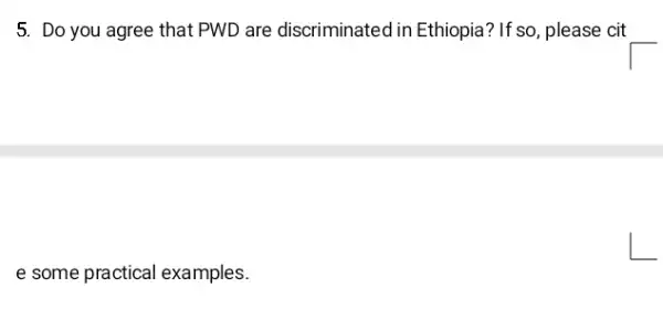 5. Do you agree that PWD are discriminated in Ethiopia? If so, please cit
e some practical examples.