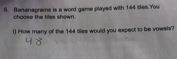 5. Bananagrams is a word game played with 144 tiles.You
choose the tiles shown.
i) How many of the 144 tiles would you expect to be vowels?