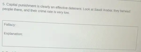 5. Capital punishment is clearly an effective deterrent Look at Saudi Arabia:they behead
people there, and their crime rate is very low.
square 
Fallacy: