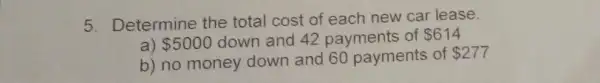 5. Determine the total cost of each new car lease.
a) 5000 down and 42 payments of 614
b) no money down and 60 payments of
 277