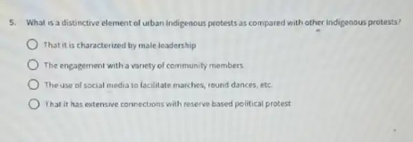 5. What is a distinctive element of urban Indigenous protests as compared with other Indigenous protests?
Thatit is characterized by male leadership
) The engagement with a variety of community members
) The use of social media to facilitate marches.round dances, etc
That it has extensive connections with reserve based political protest