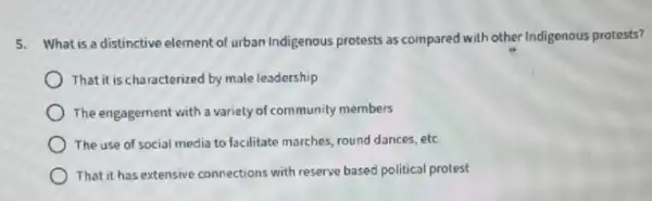 5. What is a distinctive element of urban Indigenous protests as compared with other Indigenous protests?
That it is characterized by male leadership
The engagement with a variety of community members
The use of social media to facilitate marches round dances, etc
That it has extensive connections with reserve based political protest