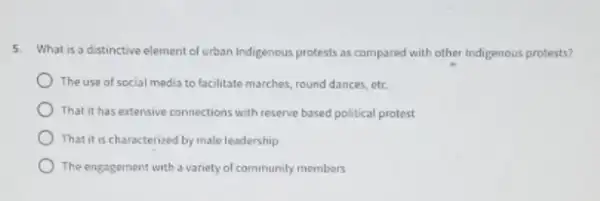 5. What is a distinctive element of urban Indigenous protests as compared with other Indigenous protests?
The use of social media to facilitate marches round dances, etc
That it has extensive connections with reserve based political protest
That it is characterized by male leadership
The engagement with a variety of community members