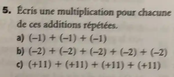 5. Ecris une multiplication pour chacune
deces additions répétées.
a) (-1)+(-1)+(-1)
b) (-2)+(-2)+(-2)+(-2)+(-2)
c) (+11)+(+11)+(+11)+(+11)