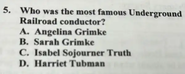 5. Who was the most famous Underground
Railroad conductor?
A. Angelina Grimke
B. Sarah Grimke
C. Isabel Sojourner Truth
D. Harriet Tubman